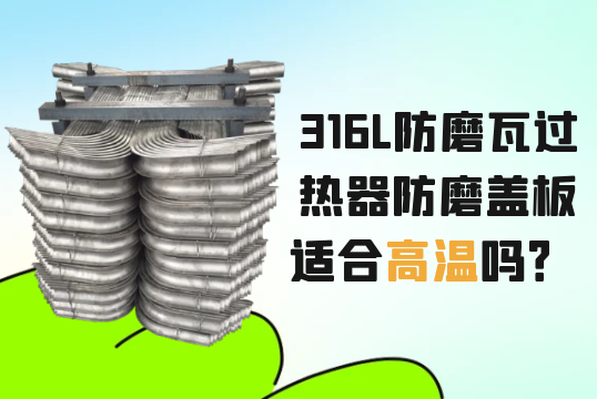 316L防磨瓦过热器防磨盖板适合高温吗？[91视频最新地址]